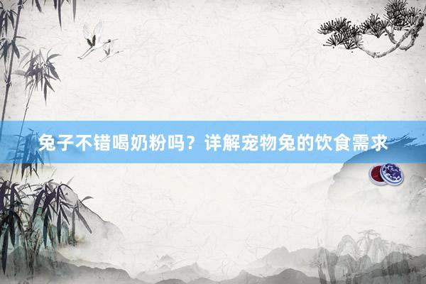 兔子不错喝奶粉吗？详解宠物兔的饮食需求
