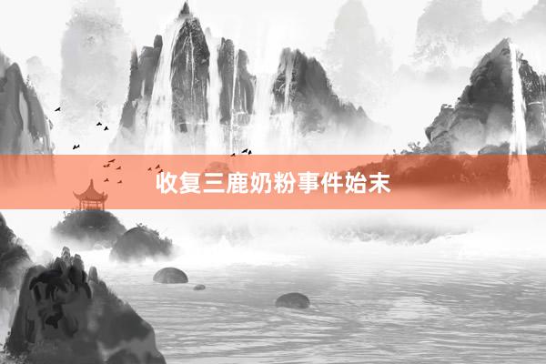 收复三鹿奶粉事件始末