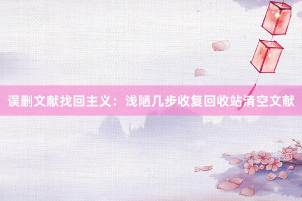误删文献找回主义：浅陋几步收复回收站清空文献