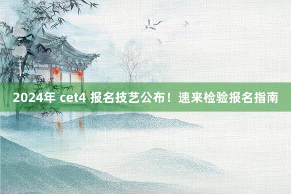 2024年 cet4 报名技艺公布！速来检验报名指南